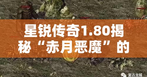 星锐传奇1.80揭秘“赤月恶魔”的无尽力量