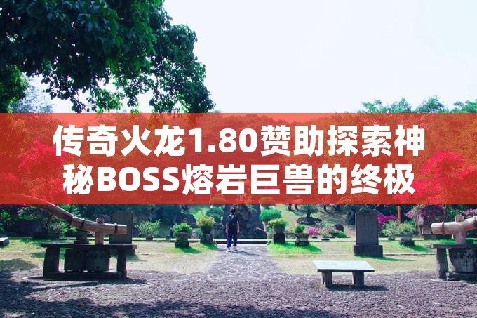 传奇火龙1.80赞助探索神秘BOSS熔岩巨兽的终极挑战