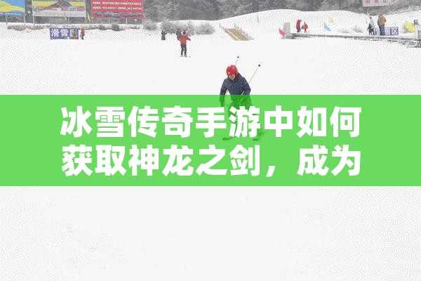 冰雪传奇手游中如何获取神龙之剑，成为无敌战士