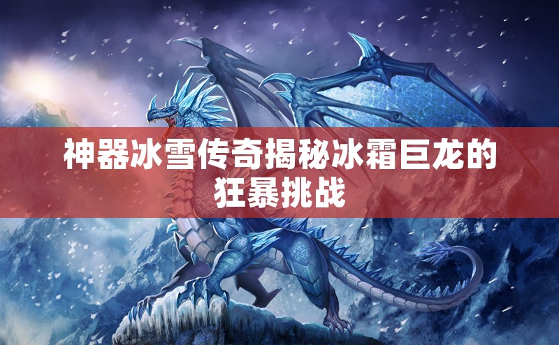 神器冰雪传奇揭秘冰霜巨龙的狂暴挑战