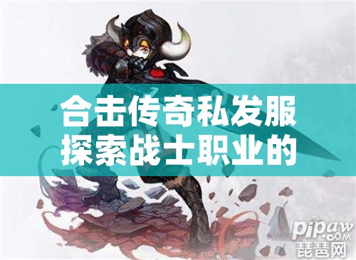 合击传奇私发服探索战士职业的无尽魅力