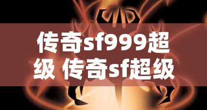 传奇sf999超级 传奇sf超级魔龙降临，勇者挑战无尽深渊！